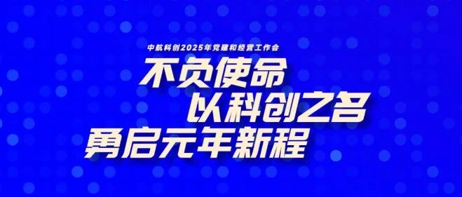 追光灯守正创新干字当头以全面深化改革开创高质量发展新局面中航科创召开2025年党建与经营工作会